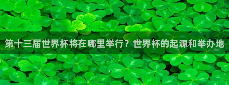女足世界杯赛程：第十三届世界杯将在哪里举行？世界杯的起源和举办地