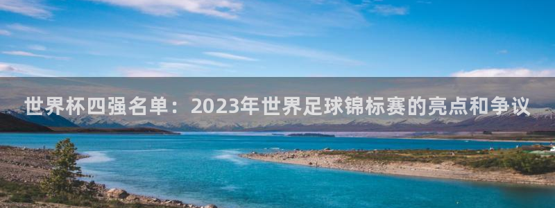 世界杯预选赛欧洲：世界杯四强名单：2023年世界足球锦标赛的亮点和争议