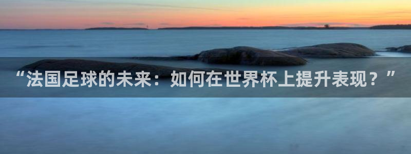 世界杯2026赛程：“法国足球的未来：如何在世界杯上提升表现？”